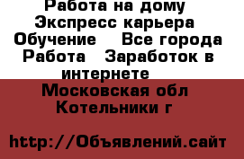 Работа на дому. Экспресс-карьера. Обучение. - Все города Работа » Заработок в интернете   . Московская обл.,Котельники г.